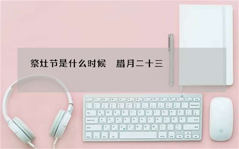 祭灶节是什么时候 腊月二十三